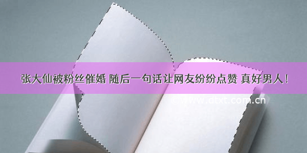 张大仙被粉丝催婚 随后一句话让网友纷纷点赞 真好男人！