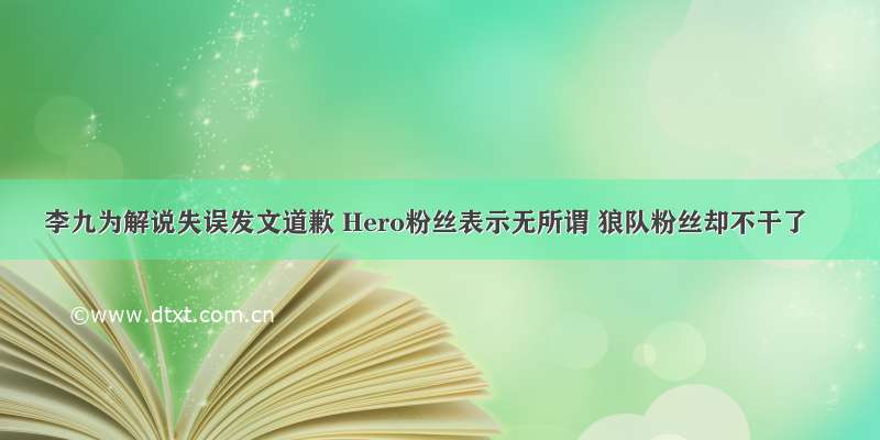 李九为解说失误发文道歉 Hero粉丝表示无所谓 狼队粉丝却不干了