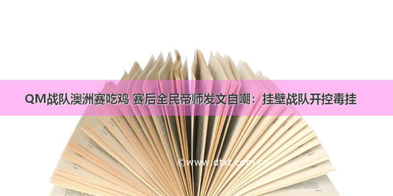 QM战队澳洲赛吃鸡 赛后全民帝师发文自嘲：挂壁战队开控毒挂