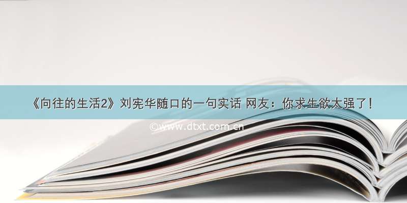 《向往的生活2》刘宪华随口的一句实话 网友：你求生欲太强了！