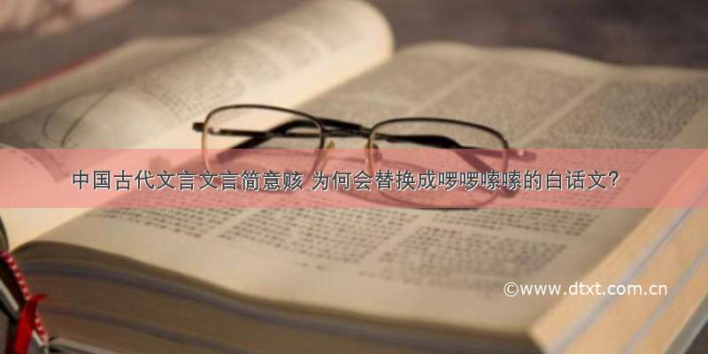 中国古代文言文言简意赅 为何会替换成啰啰嗦嗦的白话文？