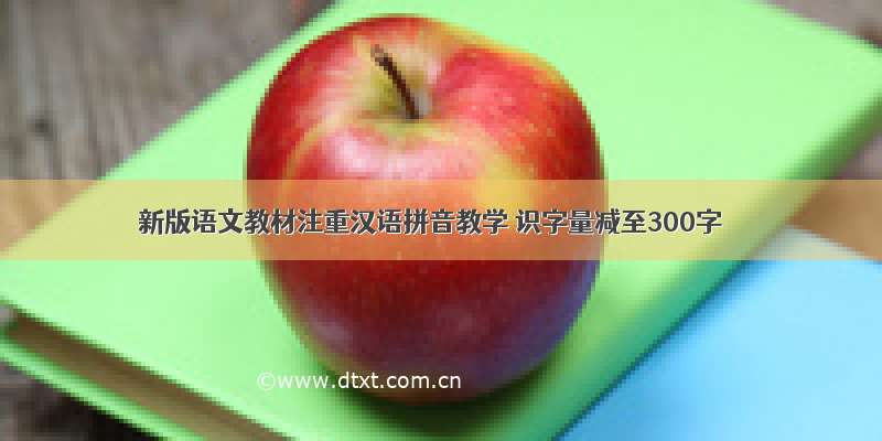 新版语文教材注重汉语拼音教学 识字量减至300字