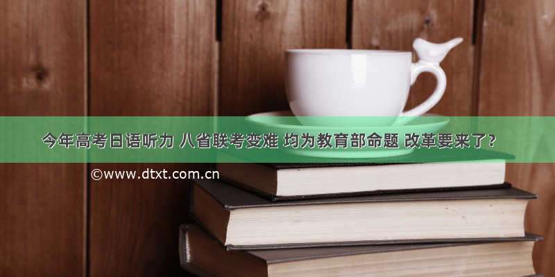 今年高考日语听力 八省联考变难 均为教育部命题 改革要来了？