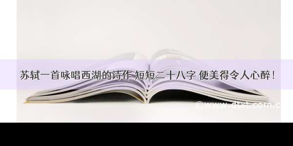 苏轼一首咏唱西湖的诗作 短短二十八字 便美得令人心醉！