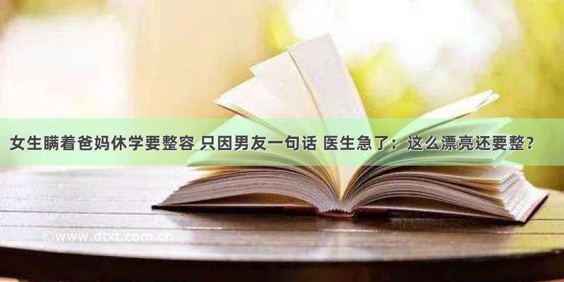 女生瞒着爸妈休学要整容 只因男友一句话 医生急了：这么漂亮还要整？