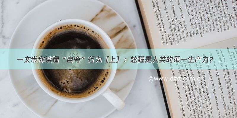 一文带你读懂“自夸”行为（上）：炫耀是人类的第一生产力？