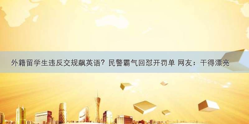 外籍留学生违反交规飙英语？民警霸气回怼开罚单 网友：干得漂亮