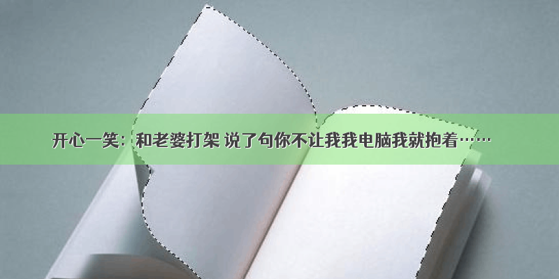 开心一笑：和老婆打架 说了句你不让我我电脑我就抱着……