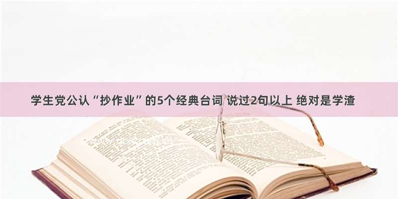 学生党公认“抄作业”的5个经典台词 说过2句以上 绝对是学渣