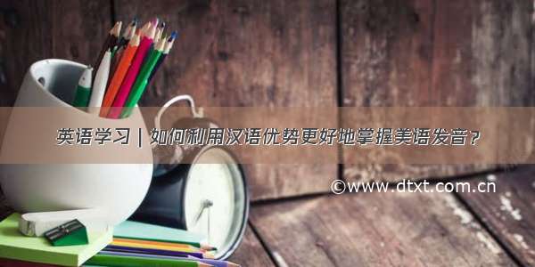 英语学习｜如何利用汉语优势更好地掌握美语发音？