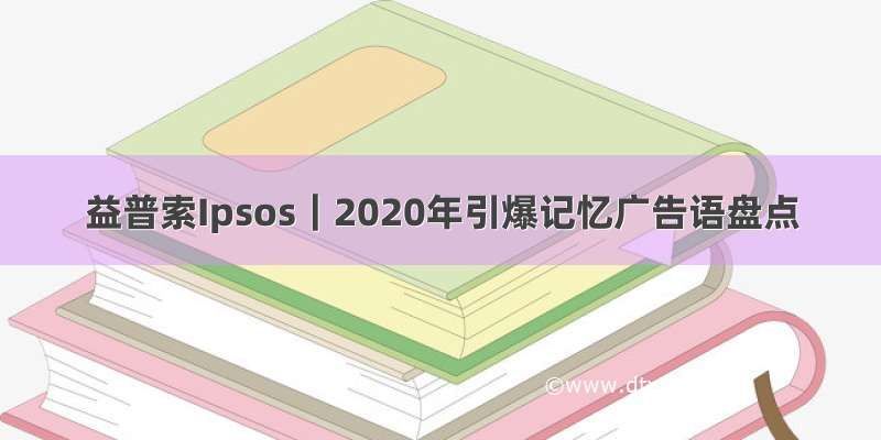 益普索Ipsos｜2020年引爆记忆广告语盘点