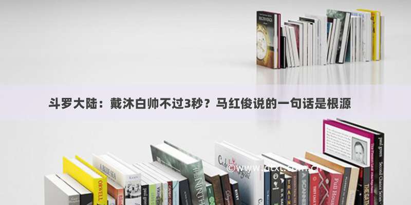 斗罗大陆：戴沐白帅不过3秒？马红俊说的一句话是根源