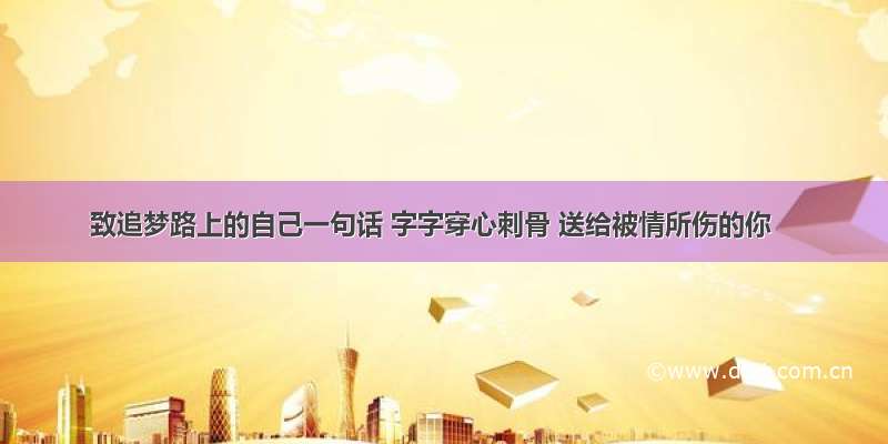 致追梦路上的自己一句话 字字穿心刺骨 送给被情所伤的你