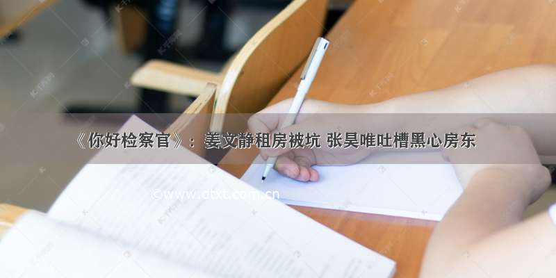 《你好检察官》：姜文静租房被坑 张昊唯吐槽黑心房东