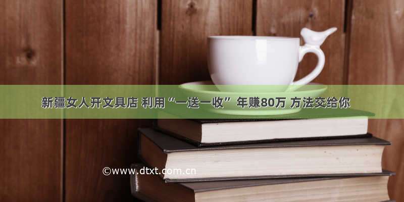 新疆女人开文具店 利用“一送一收” 年赚80万 方法交给你