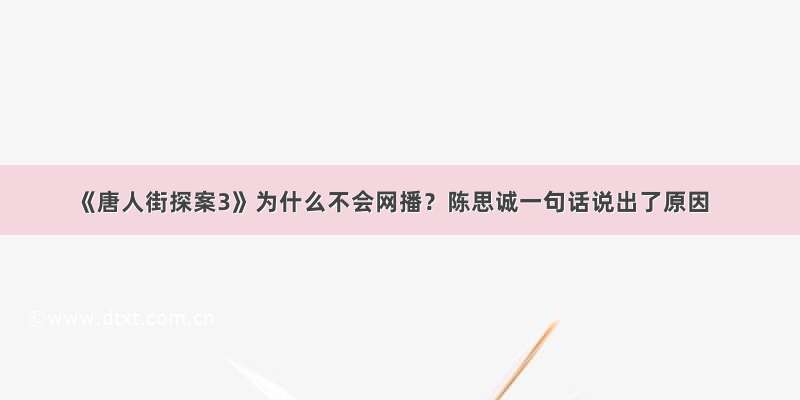 《唐人街探案3》为什么不会网播？陈思诚一句话说出了原因