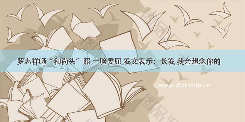 罗志祥晒“和尚头”照 一脸委屈 发文表示：长发 我会想念你的