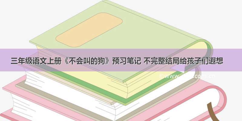 三年级语文上册《不会叫的狗》预习笔记 不完整结局给孩子们遐想