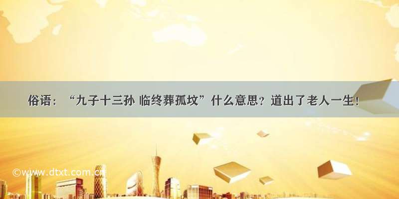 俗语：“九子十三孙 临终葬孤坟”什么意思？道出了老人一生！