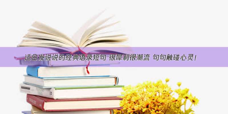 适合发说说的经典语录短句 很犀利很潮流 句句触碰心灵！