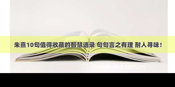 朱熹10句值得收藏的智慧语录 句句言之有理 耐人寻味！