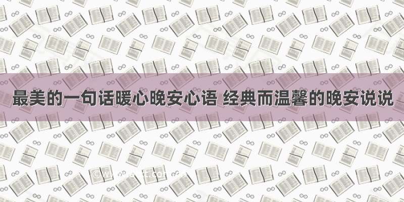 最美的一句话暖心晚安心语 经典而温馨的晚安说说