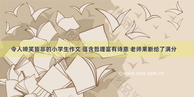 令人啼笑皆非的小学生作文 蕴含哲理富有诗意 老师果断给了满分