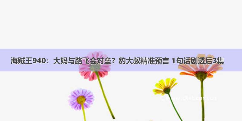 海贼王940：大妈与路飞会对垒？豹大叔精准预言 1句话剧透后3集