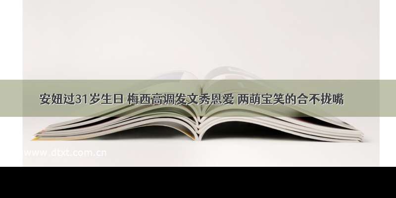 安妞过31岁生日 梅西高调发文秀恩爱 两萌宝笑的合不拢嘴