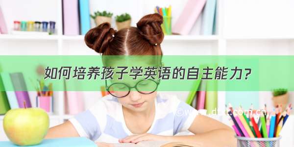 如何培养孩子学英语的自主能力？