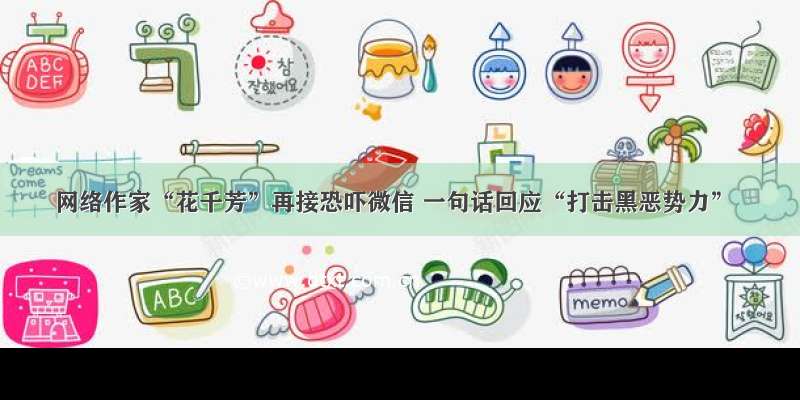 网络作家“花千芳”再接恐吓微信 一句话回应“打击黑恶势力”