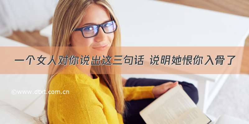 一个女人对你说出这三句话 说明她恨你入骨了