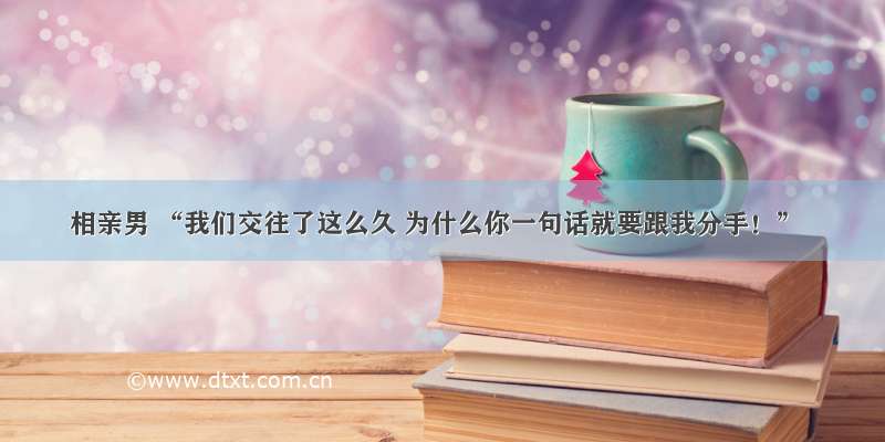 相亲男 “我们交往了这么久 为什么你一句话就要跟我分手！”