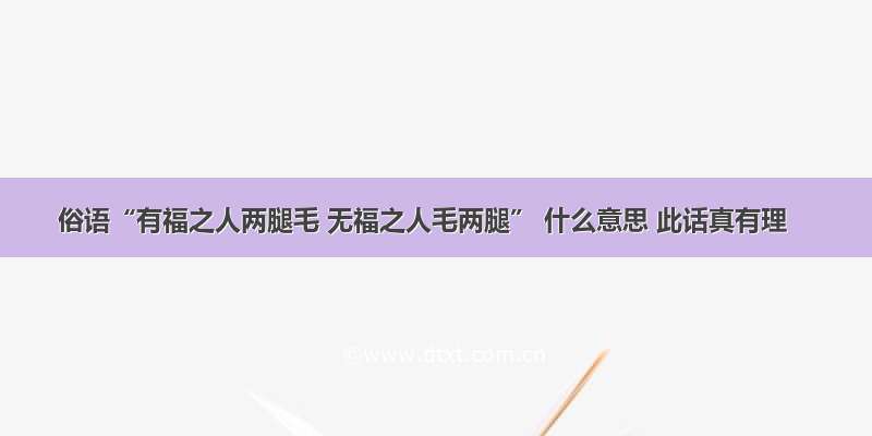 俗语“有福之人两腿毛 无福之人毛两腿” 什么意思 此话真有理