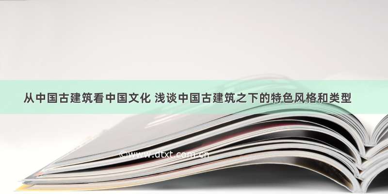 从中国古建筑看中国文化 浅谈中国古建筑之下的特色风格和类型