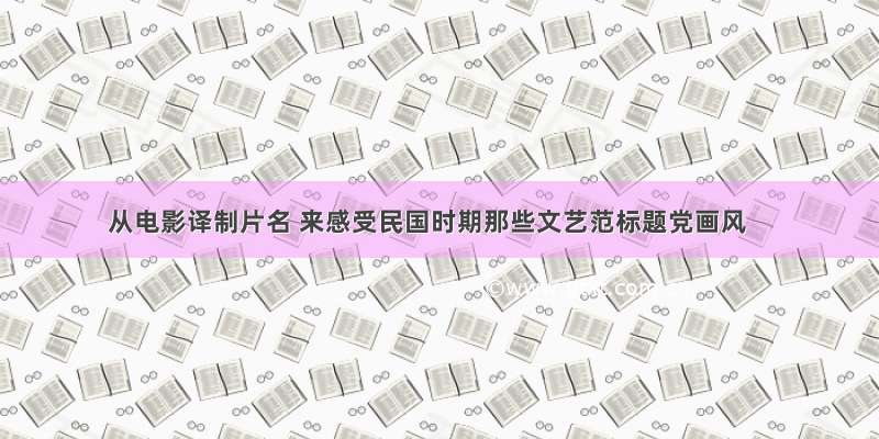 从电影译制片名 来感受民国时期那些文艺范标题党画风