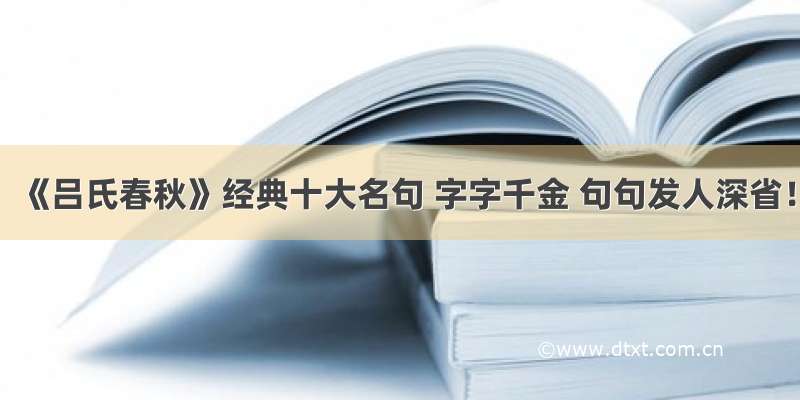 《吕氏春秋》经典十大名句 字字千金 句句发人深省！