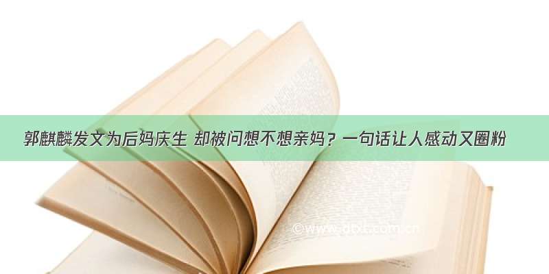 郭麒麟发文为后妈庆生 却被问想不想亲妈？一句话让人感动又圈粉