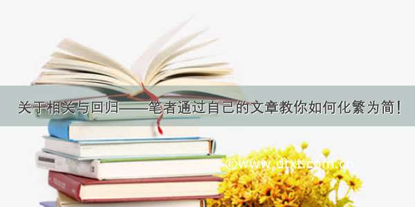 关于相关与回归——笔者通过自己的文章教你如何化繁为简！