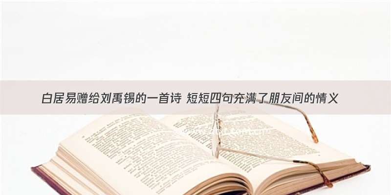 白居易赠给刘禹锡的一首诗 短短四句充满了朋友间的情义