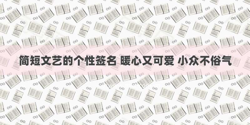 简短文艺的个性签名 暖心又可爱 小众不俗气