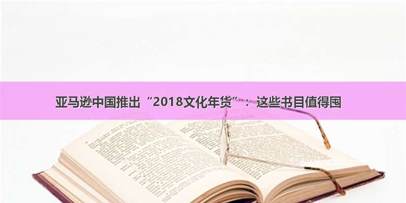 亚马逊中国推出“2018文化年货”：这些书目值得囤