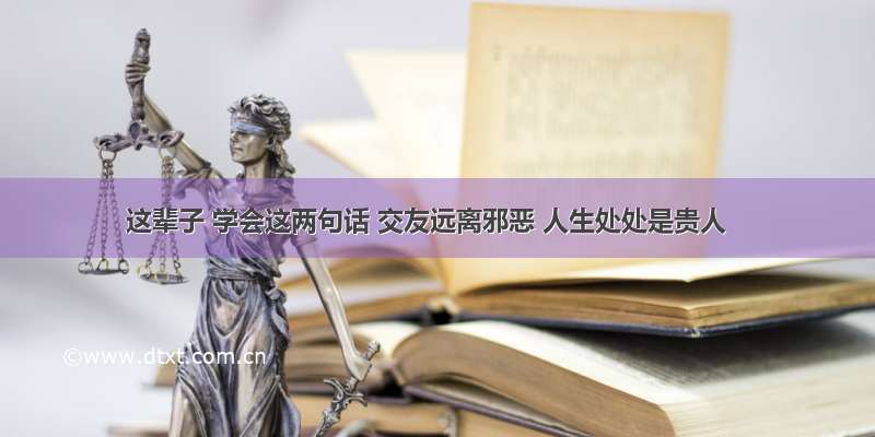 这辈子 学会这两句话 交友远离邪恶 人生处处是贵人