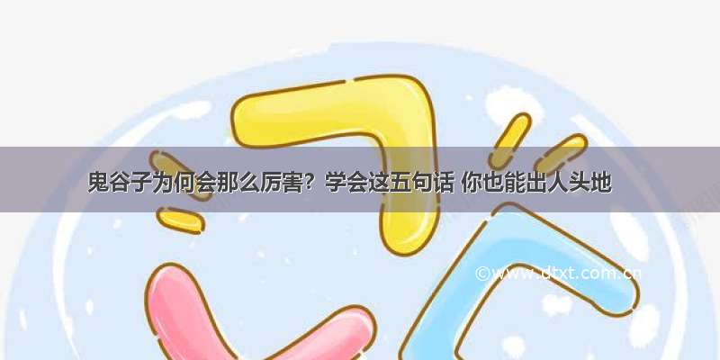 鬼谷子为何会那么厉害？学会这五句话 你也能出人头地