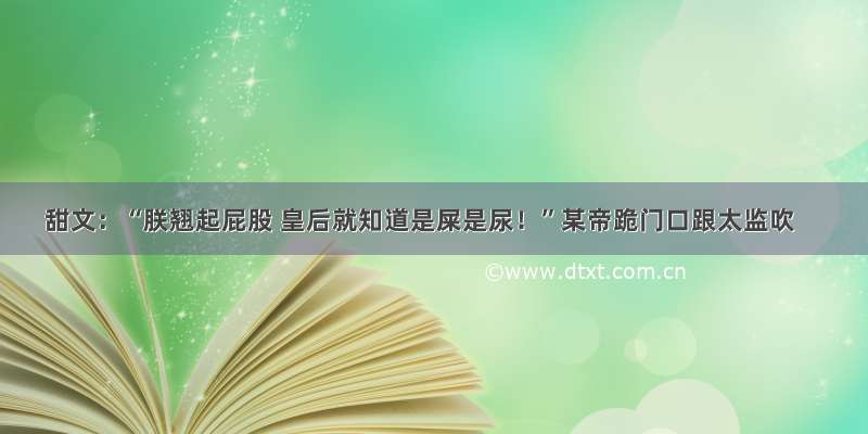 甜文：“朕翘起屁股 皇后就知道是屎是尿！”某帝跪门口跟太监吹