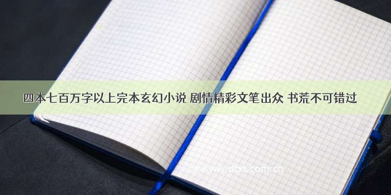 四本七百万字以上完本玄幻小说 剧情精彩文笔出众 书荒不可错过