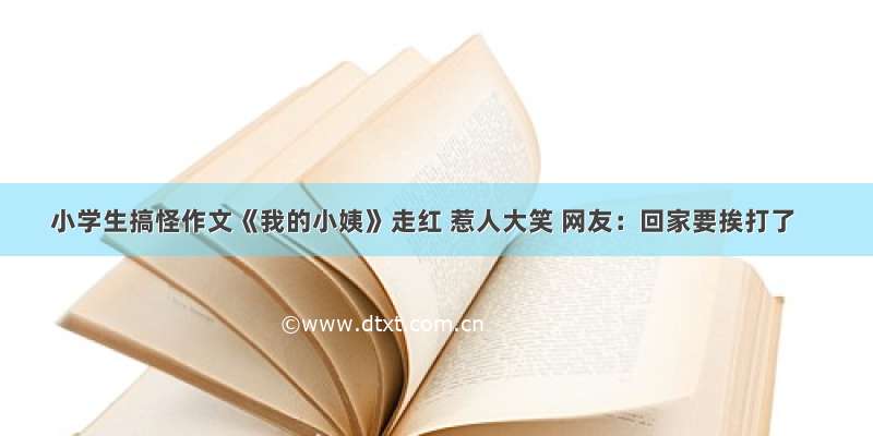 小学生搞怪作文《我的小姨》走红 惹人大笑 网友：回家要挨打了