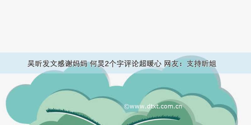 吴昕发文感谢妈妈 何炅2个字评论超暖心 网友：支持昕姐