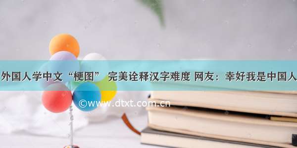 外国人学中文“梗图” 完美诠释汉字难度 网友：幸好我是中国人