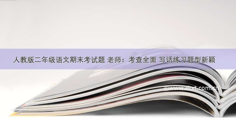 人教版二年级语文期末考试题 老师：考查全面 写话练习题型新颖